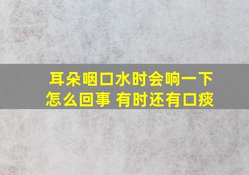 耳朵咽口水时会响一下怎么回事 有时还有口痰